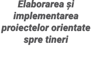 Elaborarea și implementarea proiectelor orientate spre tineri